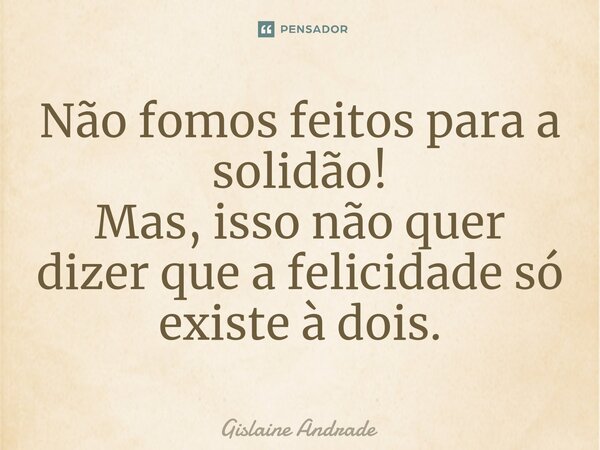 ⁠Não fomos feitos para a solidão! Mas, isso não quer dizer que a felicidade só existe à dois.... Frase de Gislaine Andrade.