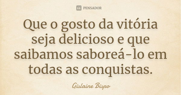 Que o gosto da vitória seja delicioso e que saibamos saboreá-lo em todas as conquistas.... Frase de Gislaine Bispo.