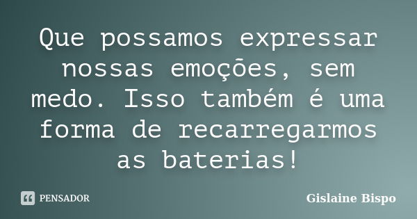 Que possamos expressar nossas emoções, sem medo. Isso também é uma forma de recarregarmos as baterias!... Frase de Gislaine Bispo.