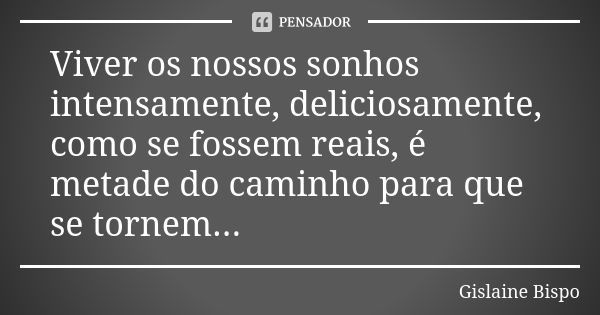 Viver os nossos sonhos intensamente, deliciosamente, como se fossem reais, é metade do caminho para que se tornem...... Frase de Gislaine Bispo.