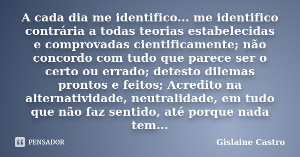 A cada dia me identifico... me identifico contrária a todas teorias estabelecidas e comprovadas cientificamente; não concordo com tudo que parece ser o certo ou... Frase de Gislaine Castro.