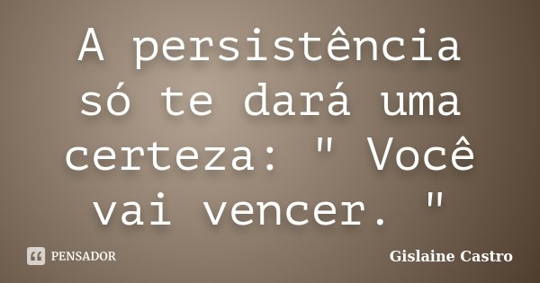 A persistência só te dará uma certeza: " Você vai vencer. "... Frase de Gislaine Castro.