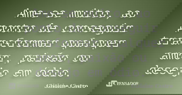 Ame-se muito, ao ponto de conseguir transformar qualquer amor, paixão ou desejo em ódio.... Frase de Gislaine Castro.
