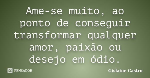 Ame-se muito, ao ponto de conseguir transformar qualquer amor, paixão ou desejo em ódio.... Frase de Gislaine Castro.