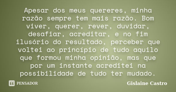 Apesar dos meus quereres, minha razão sempre tem mais razão. Bom viver, querer, rever, duvidar, desafiar, acreditar, e no fim ilusório do resultado, perceber qu... Frase de Gislaine Castro.