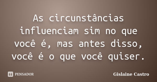 As circunstâncias influenciam sim no que você é, mas antes disso, você é o que você quiser.... Frase de Gislaine Castro.