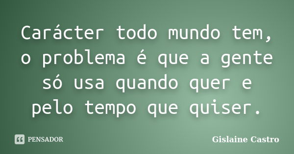 Carácter todo mundo tem, o problema é que a gente só usa quando quer e pelo tempo que quiser.... Frase de Gislaine Castro.