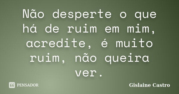 Não desperte o que há de ruim em mim, acredite, é muito ruim, não queira ver.... Frase de Gislaine Castro.