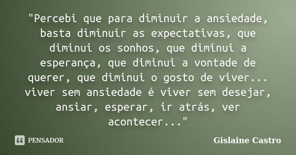 "Percebi que para diminuir a ansiedade, basta diminuir as expectativas, que diminui os sonhos, que diminui a esperança, que diminui a vontade de querer, qu... Frase de Gislaine Castro.