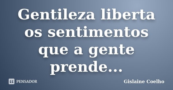 Gentileza liberta os sentimentos que a gente prende...... Frase de Gislaine Coelho.
