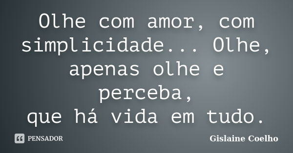 Olhe com amor, com simplicidade... Olhe, apenas olhe e perceba, que há vida em tudo.... Frase de Gislaine Coelho.