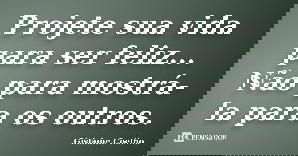 Projete sua vida para ser feliz... Não para mostrá-la para os outros.... Frase de Gislaine Coelho.