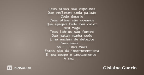 Teus olhos são espelhos Que refletem toda paixão Todo desejo Teus olhos são oceanos Que apagam todo meu calor Meu fogo Teus lábios são fontes Que matam minha se... Frase de Gislaine Guerin.