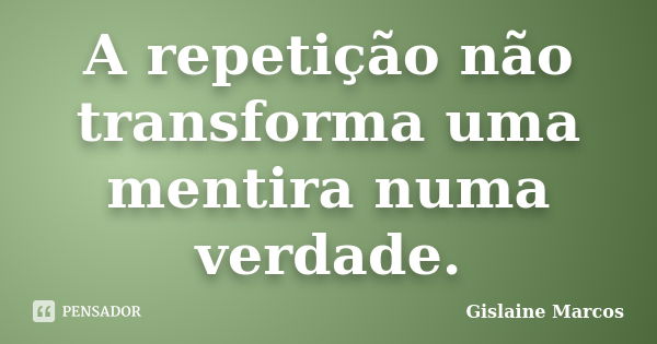 A repetição não transforma uma mentira numa verdade.... Frase de Gislaine Marcos.