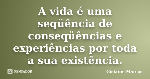 A vida é uma seqüência de conseqüências e experiências por toda a sua existência.... Frase de Gislaine Marcos.