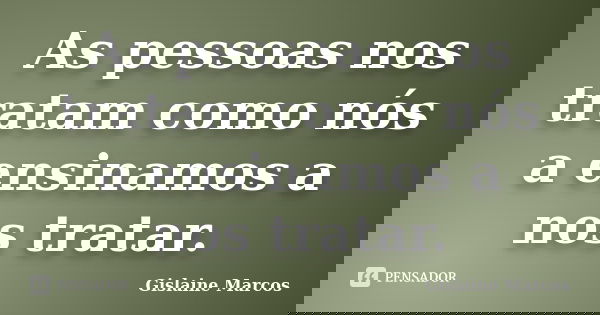 As pessoas nos tratam como nós a ensinamos a nos tratar.... Frase de Gislaine Marcos.