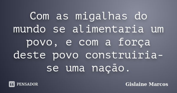 Com as migalhas do mundo se alimentaria um povo, e com a força deste povo construiria-se uma nação.... Frase de Gislaine Marcos.