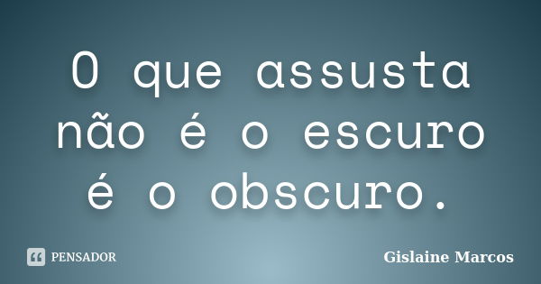 O que assusta não é o escuro é o obscuro.... Frase de Gislaine Marcos.