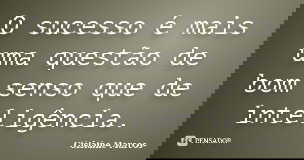 O sucesso é mais uma questão de bom senso que de inteligência.... Frase de Gislaine Marcos.