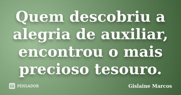 Quem descobriu a alegria de auxiliar, encontrou o mais precioso tesouro.... Frase de Gislaine Marcos.