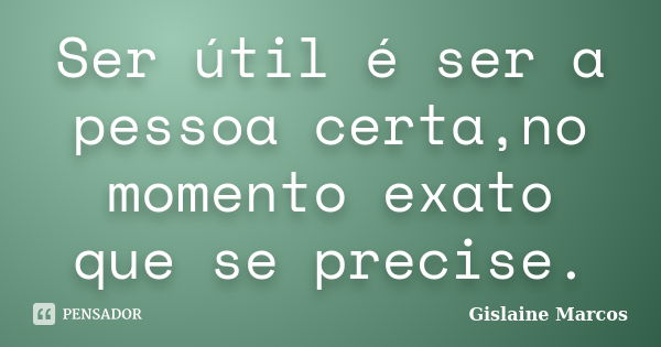 Ser útil é ser a pessoa certa,no momento exato que se precise.... Frase de Gislaine Marcos.