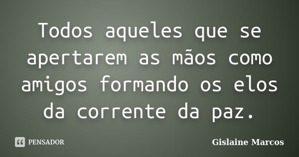 Todos aqueles que se apertarem as mãos como amigos formando os elos da corrente da paz.... Frase de Gislaine Marcos.