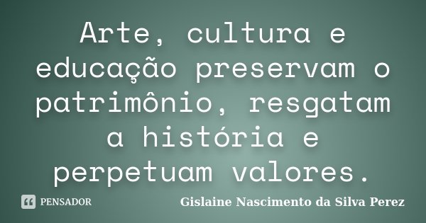 Arte, cultura e educação preservam o patrimônio, resgatam a história e perpetuam valores.... Frase de Gislaine Nascimento da Silva Perez.