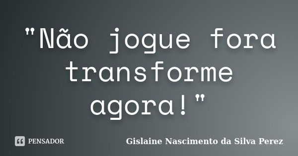 "Não jogue fora transforme agora!"... Frase de Gislaine Nascimento da Silva Perez.