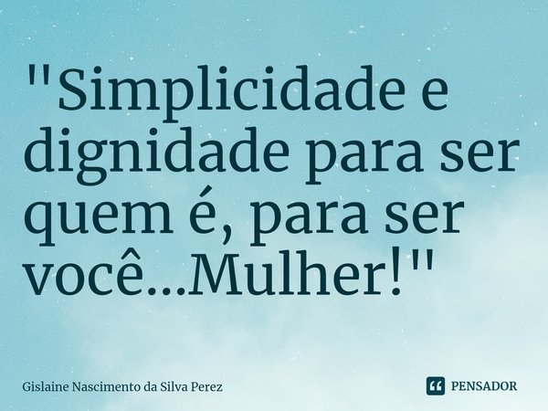 ⁠"Simplicidade e dignidade para ser quem é, para ser você...Mulher!"... Frase de Gislaine Nascimento da Silva Perez.