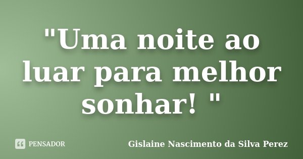 "Uma noite ao luar para melhor sonhar! "... Frase de Gislaine Nascimento da Silva Perez.
