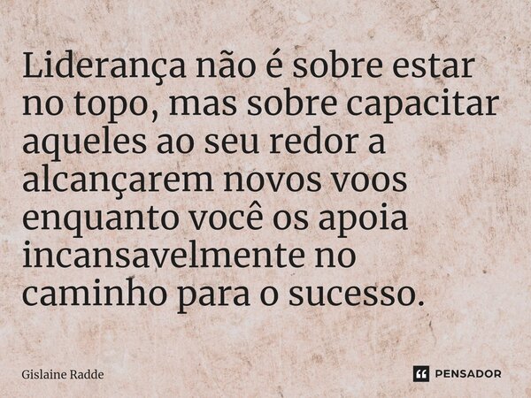 ⁠⁠Liderança não é sobre estar no topo, mas sobre capacitar aqueles ao seu redor a alcançarem novos voos enquanto você os apoia incansavelmente no caminho para o... Frase de Gislaine Radde.