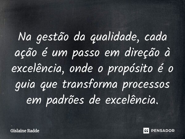 ⁠Na gestão da qualidade, cada ação é um passo em direção à excelência, onde o propósito é o guia que transforma processos em padrões de excelência.... Frase de Gislaine Radde.
