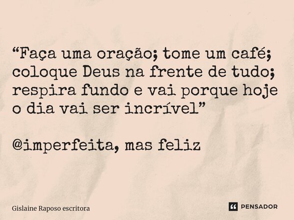 “⁠Faça uma oração; tome um café; coloque Deus na frente de tudo; respira fundo e vai porque hoje o dia vai ser incrível” @imperfeita, mas feliz... Frase de Gislaine Raposo escritora.