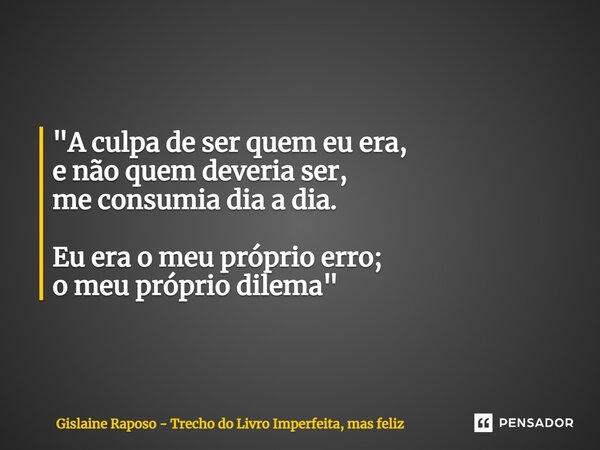 ⁠"A culpa de ser quem eu era, e não quem deveria ser, me consumia dia a dia. Eu era o meu próprio erro; o meu próprio dilema"... Frase de Gislaine Raposo - Trecho do livro Imperfeita, mas feliz.