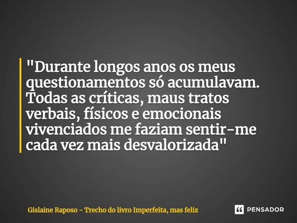 ⁠"Durante longos anos os meus questionamentos só acumulavam. Todas as críticas, maus tratos verbais, físicos e emocionais vivenciados me faziam sentir-me c... Frase de Gislaine Raposo - Trecho do livro Imperfeita, mas feliz.