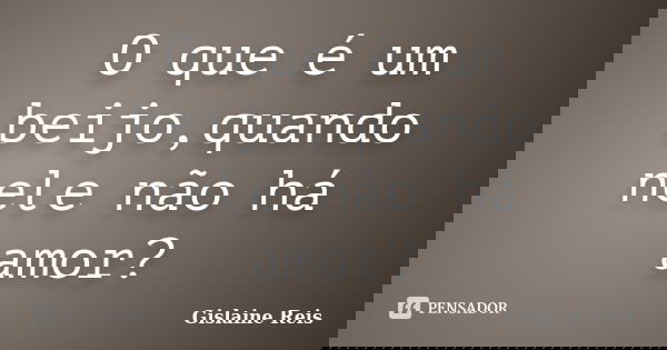 O que é um beijo,quando nele não há amor?... Frase de Gislaine Reis.