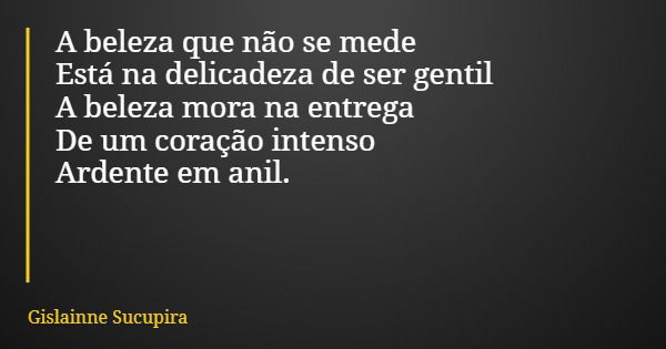 A beleza que não se mede Está na delicadeza de ser gentil A beleza mora na entrega De um coração intenso Ardente em anil.... Frase de Gislainne Sucupira.