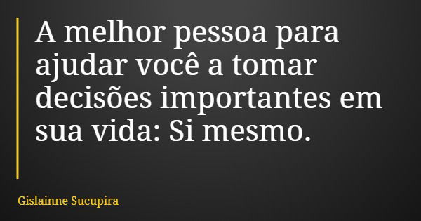 A melhor pessoa para ajudar você a tomar decisões importantes em sua vida: Si mesmo.... Frase de Gislainne Sucupira.