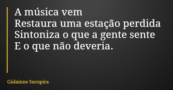 A música vem Restaura uma estação perdida Sintoniza o que a gente sente E o que não deveria.... Frase de Gislainne Sucupira.