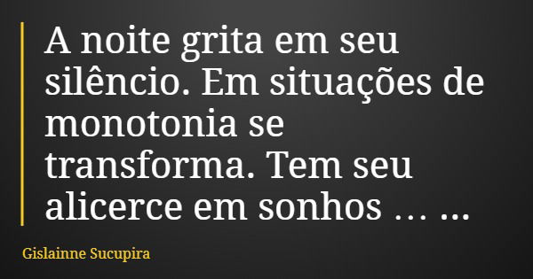 A noite grita em seu silêncio. Em situações de monotonia se transforma. Tem seu alicerce em sonhos … Nas estrelas.... Frase de Gislainne Sucupira.