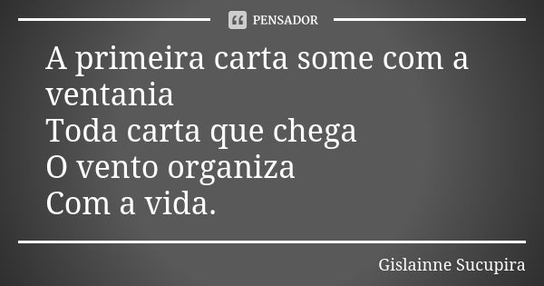 A primeira carta some com a ventania Toda carta que chega O vento organiza Com a vida.... Frase de Gislainne Sucupira.