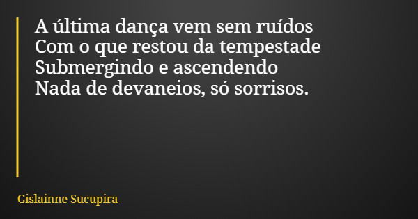 A última dança vem sem ruídos Com o que restou da tempestade Submergindo e ascendendo Nada de devaneios, só sorrisos.... Frase de Gislainne Sucupira.