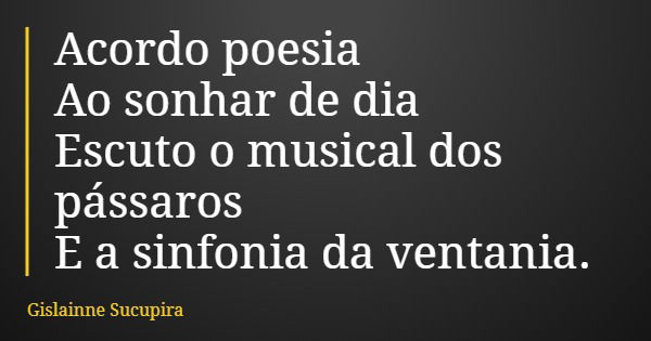 Acordo poesia Ao sonhar de dia Escuto o musical dos pássaros E a sinfonia da ventania.... Frase de Gislainne Sucupira.