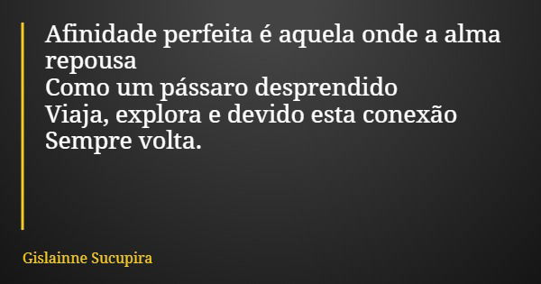 Afinidade perfeita é aquela onde a alma repousa Como um pássaro desprendido Viaja, explora e devido esta conexão Sempre volta.... Frase de Gislainne Sucupira.
