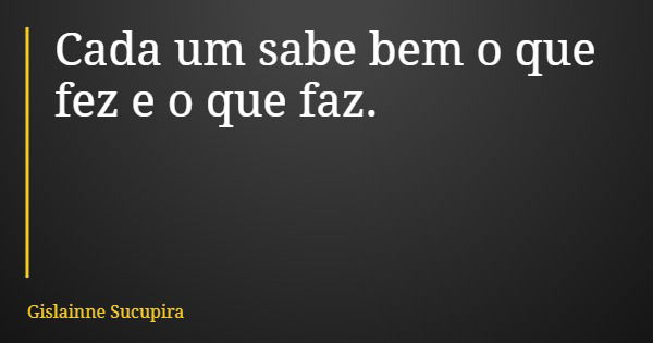 Cada um sabe bem o que fez e o que faz.... Frase de Gislainne Sucupira.
