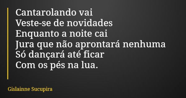 Cantarolando vai Veste-se de novidades Enquanto a noite cai Jura que não aprontará nenhuma Só dançará até ficar Com os pés na lua.... Frase de Gislainne Sucupira.