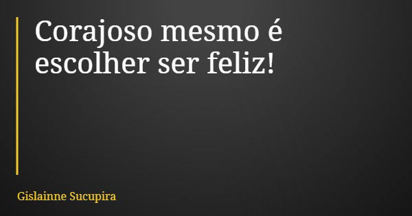 Corajoso mesmo é escolher ser feliz!... Frase de Gislainne Sucupira.