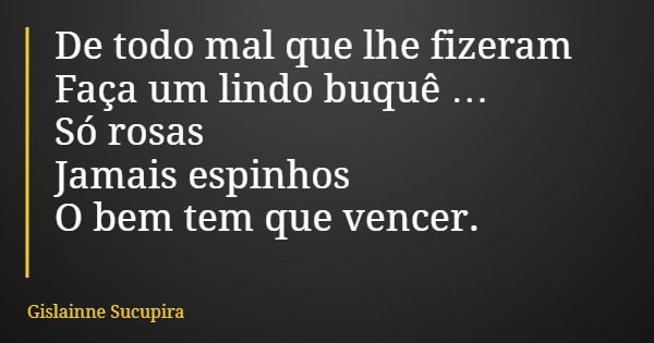 De todo mal que lhe fizeram Faça um lindo buquê … Só rosas Jamais espinhos O bem tem que vencer.... Frase de Gislainne Sucupira.