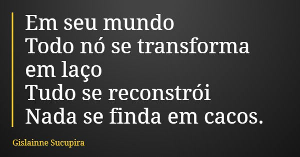 Em seu mundo Todo nó se transforma em laço Tudo se reconstrói Nada se finda em cacos.... Frase de Gislainne Sucupira.