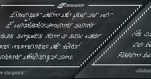 Enxergar além do que se ver É verdadeiramente sentir As coisas simples tem o seu valor Os bons momentos de fato! Fazem bastante diferença sim.... Frase de Gislainne Sucupira.